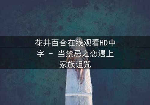 花井百合在线观看HD中字 - 当禁忌之恋遇上家族诅咒