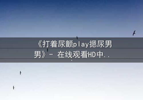 《打着尿颤play摁尿男男》- 在线观看HD中字 - 一场禁忌与救赎的激烈碰撞