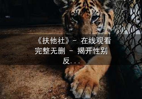 《扶他社》- 在线观看完整无删 - 揭开性别反转背后的惊天秘密